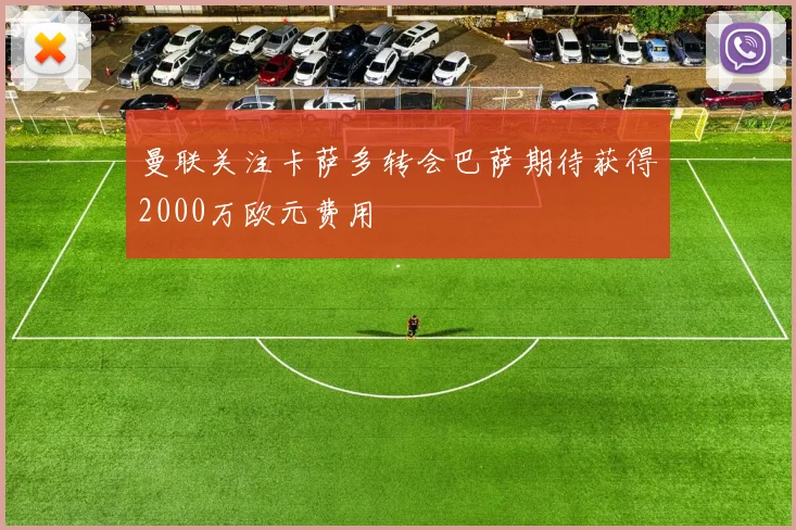曼联关注卡萨多转会巴萨期待获得2000万欧元费用