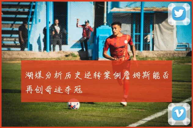 湖媒分析历史逆转案例詹姆斯能否再创奇迹夺冠