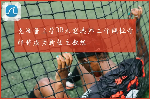 克洛普主导RB大宫选帅工作佩拉奇即将成为新任主教练