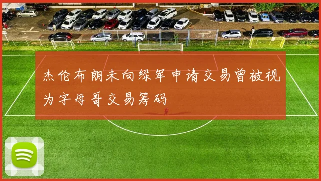 杰伦布朗未向绿军申请交易曾被视为字母哥交易筹码