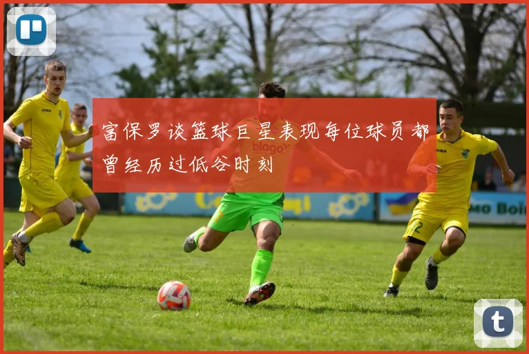 富保罗谈篮球巨星表现每位球员都曾经历过低谷时刻