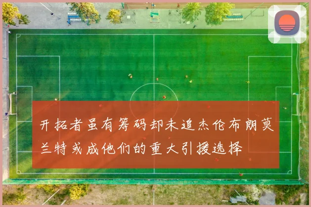 开拓者虽有筹码却未追杰伦布朗莫兰特或成他们的重大引援选择