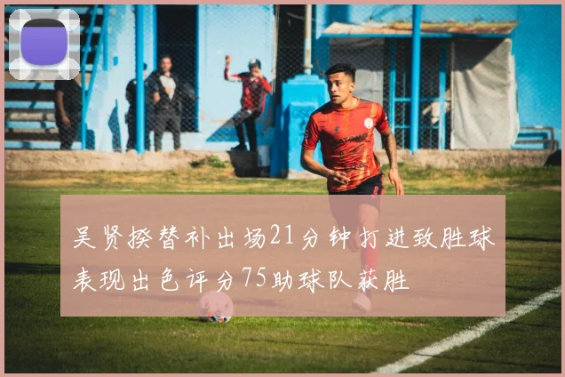 吴贤揆替补出场21分钟打进致胜球表现出色评分75助球队获胜