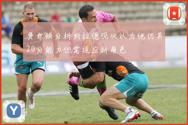 费尔顿分析利拉德现状认为他仍具20分能力但需适应新角色