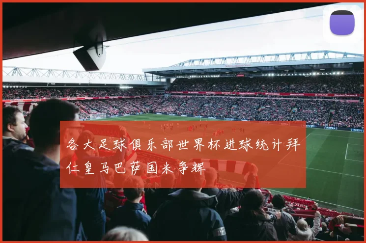 各大足球俱乐部世界杯进球统计拜仁皇马巴萨国米争辉