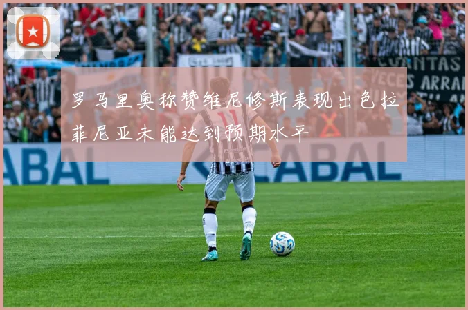 罗马里奥称赞维尼修斯表现出色拉菲尼亚未能达到预期水平