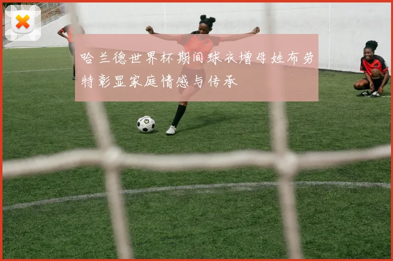 哈兰德世界杯期间球衣增母姓布劳特彰显家庭情感与传承