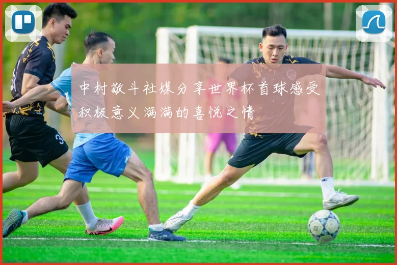 中村敬斗社媒分享世界杯首球感受积极意义满满的喜悦之情