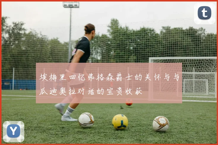 埃梅里回忆弗格森爵士的关怀与与瓜迪奥拉对话的宝贵收获