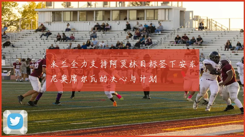 米兰全力支持阿莫林目标签下安东尼奥席尔瓦的决心与计划
