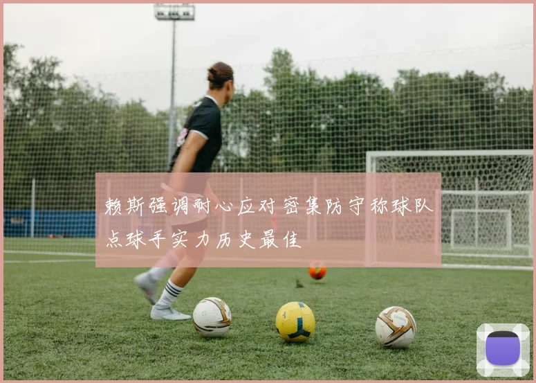 赖斯强调耐心应对密集防守称球队点球手实力历史最佳