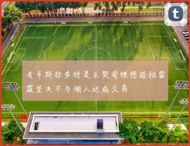 考辛斯称多特是东契奇理想搭档雷霆坚决不与湖人达成交易