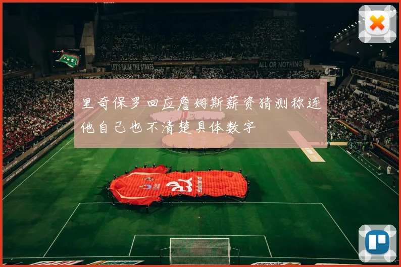 里奇保罗回应詹姆斯薪资猜测称连他自己也不清楚具体数字